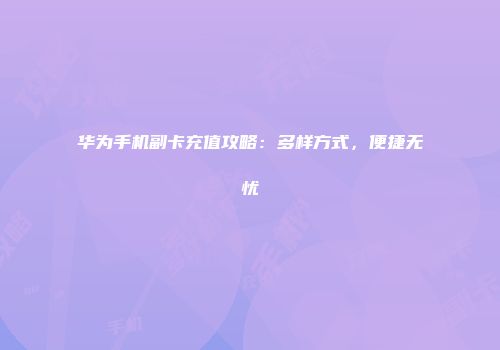 华为手机副卡充值攻略：多样方式，便捷无忧