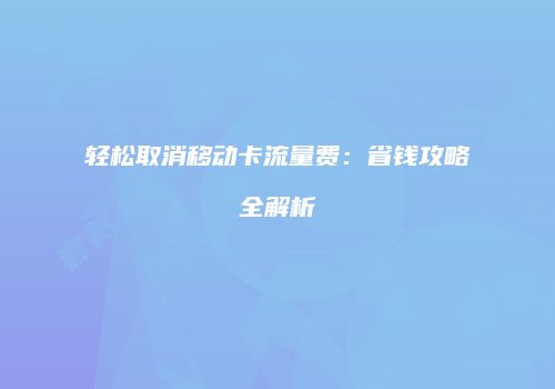 轻松取消移动卡流量费：省钱攻略全解析