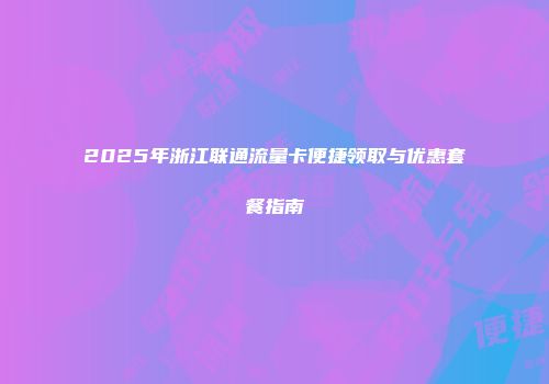 2025年浙江联通流量卡便捷领取与优惠套餐指南