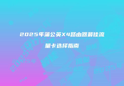 2025年蒲公英X4路由器最佳流量卡选择指南