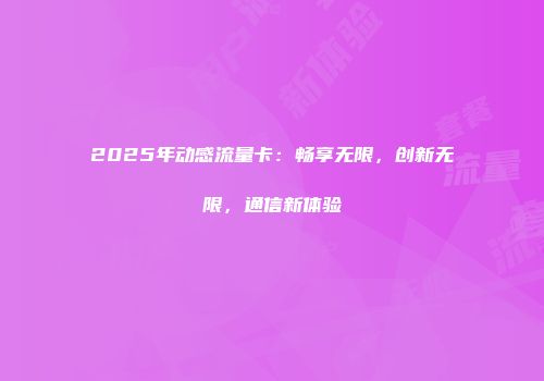 2025年动感流量卡：畅享无限，创新无限，通信新体验