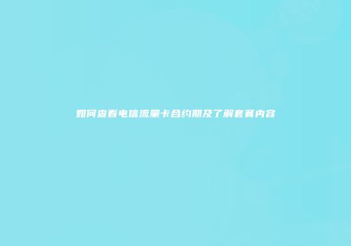 如何查看电信流量卡合约期及了解套餐内容
