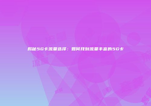 揭秘5G卡流量选择:如何找到流量丰富的5G卡