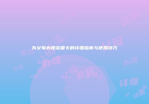 为父母办理流量卡的详细指南与使用技巧