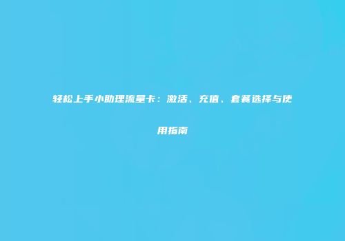 轻松上手小助理流量卡:激活、充值、套餐选择与使用指南