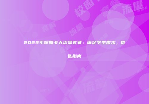 2025年校园卡大流量套餐：满足学生需求，优选指南