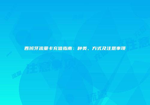 西班牙流量卡充值指南:种类、方式及注意事项