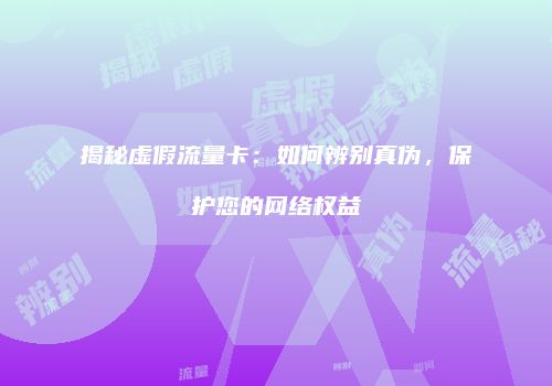 揭秘虚假流量卡：如何辨别真伪，保护您的网络权益