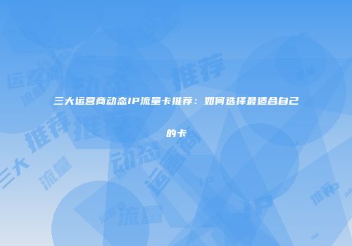三大运营商动态IP流量卡推荐：如何选择最适合自己的卡