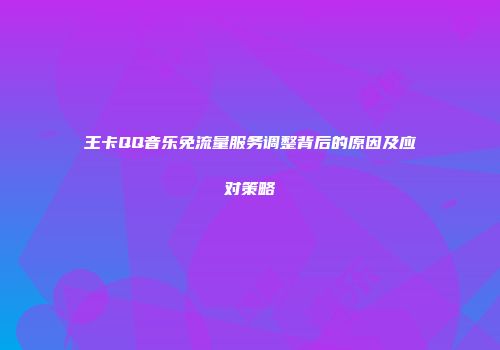 王卡QQ音乐免流量服务调整背后的原因及应对策略