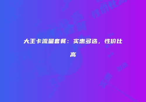 大王卡流量套餐：实惠多选，性价比高
