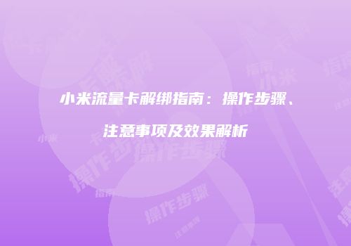 小米流量卡解绑指南：操作步骤、注意事项及效果解析