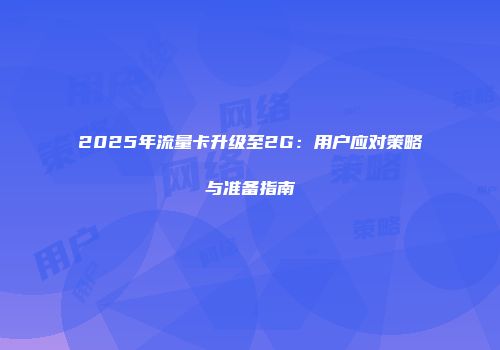 2025年流量卡升级至2G：用户应对策略与准备指南