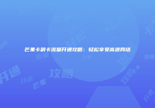 芒果卡副卡流量开通攻略：轻松享受高速网络