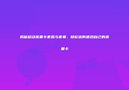 揭秘移动流量卡套路与套餐，轻松选购适合自己的流量卡