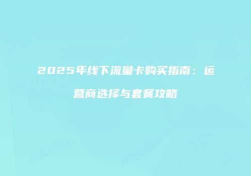 2025年线下流量卡购买指南：运营商选择与套餐攻略