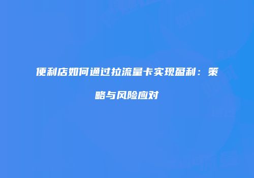 便利店如何通过拉流量卡实现盈利：策略与风险应对