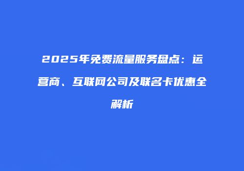 2025年免费流量服务盘点:运营商、互联网公司及联名卡优惠全解析