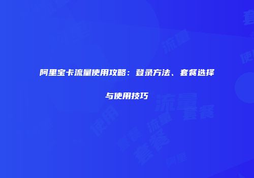 阿里宝卡流量使用攻略：登录方法、套餐选择与使用技巧