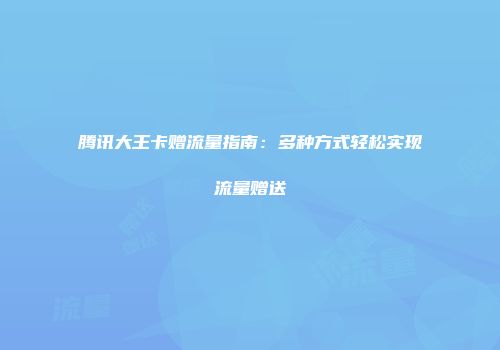 腾讯大王卡赠流量指南：多种方式轻松实现流量赠送