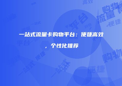 一站式流量卡购物平台：便捷高效，个性化推荐