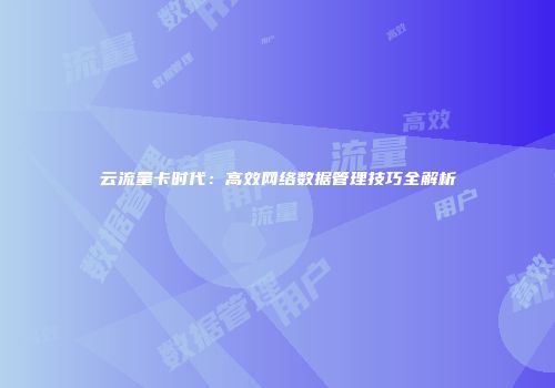 云流量卡时代：高效网络数据管理技巧全解析