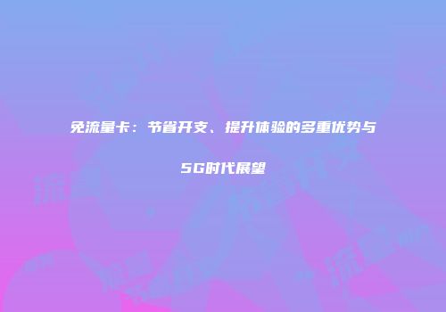 免流量卡：节省开支、提升体验的多重优势与5G时代展望