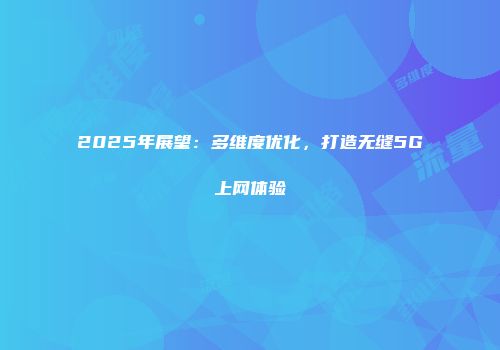 2025年展望:多维度优化,打造无缝5G上网体验