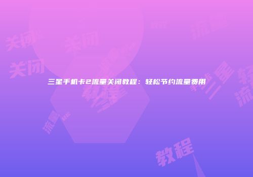 三星手机卡2流量关闭教程：轻松节约流量费用