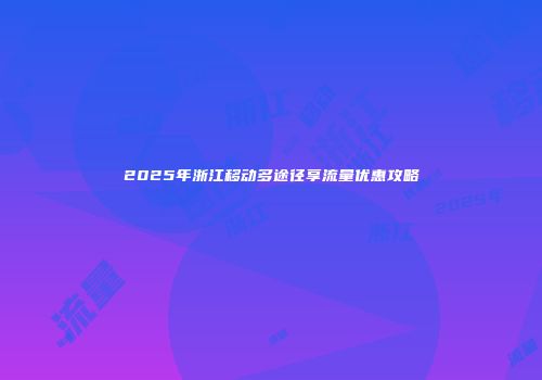 2025年浙江移动多途径享流量优惠攻略