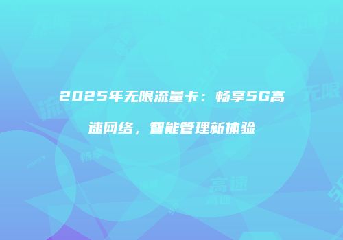 2025年无限流量卡：畅享5G高速网络，智能管理新体验