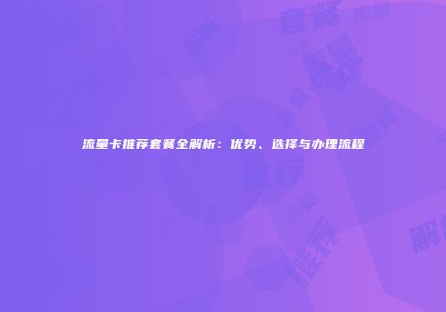 流量卡推荐套餐全解析：优势、选择与办理流程
