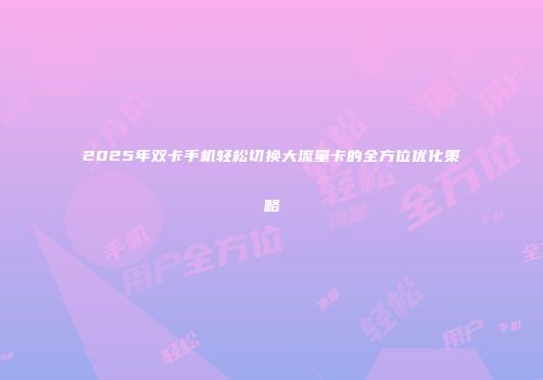 2025年双卡手机轻松切换大流量卡的全方位优化策略