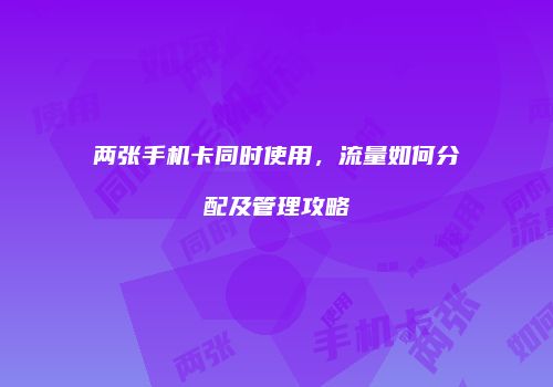 两张手机卡同时使用，流量如何分配及管理攻略