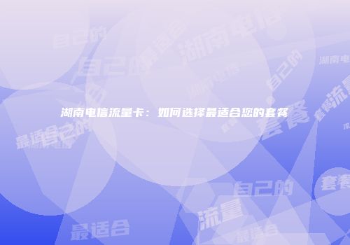 湖南电信流量卡：如何选择最适合您的套餐