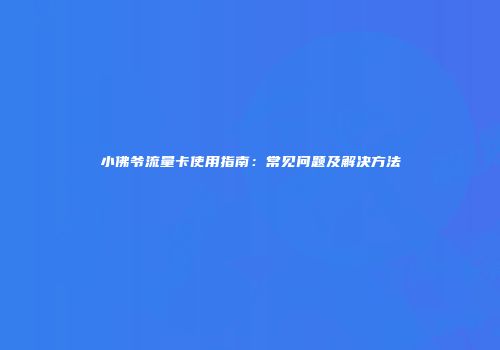 小佛爷流量卡使用指南：常见问题及解决方法