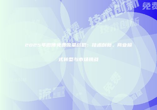 2025年微博免费流量战略:技术创新、商业模式转型与市场挑战