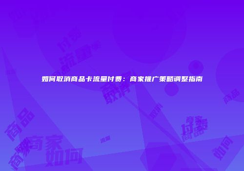 如何取消商品卡流量付费:商家推广策略调整指南