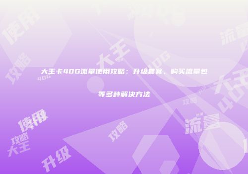 大王卡40G流量使用攻略：升级套餐、购买流量包等多种解决方法