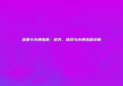 流量卡办理指南：优势、选择与办理流程详解