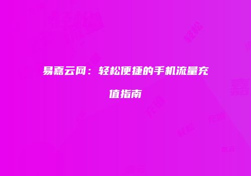 易嘉云网：轻松便捷的手机流量充值指南