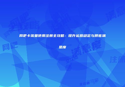 网吧卡流量使用注册全攻略：提升运营稳定与顾客满意度