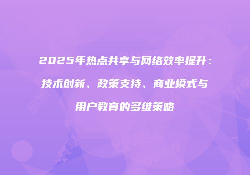 2025年热点共享与网络效率提升：技术创新、政策支持、商业模式与用户教育的多维策略