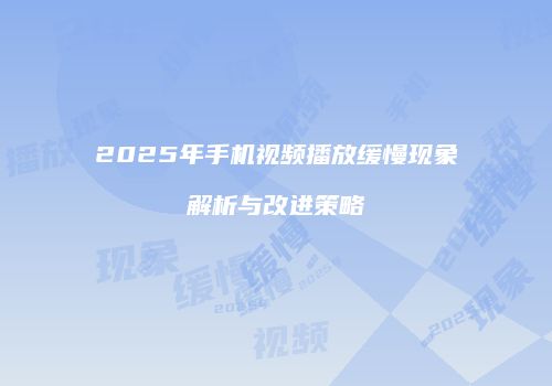 2025年手机视频播放缓慢现象解析与改进策略