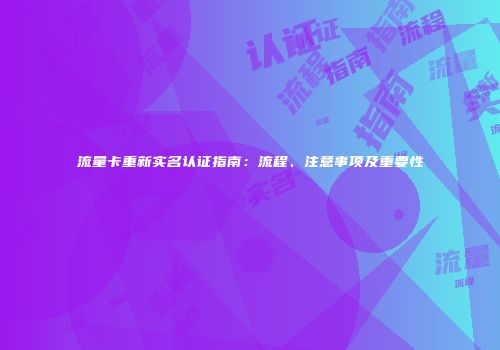 流量卡重新实名认证指南:流程、注意事项及重要性