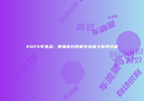 2025年焦点:便捷高效的机车流量卡服务详解