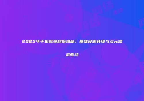 2025年手机流量翻倍揭秘:基础设施升级与多元需求驱动