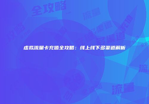 虚拟流量卡充值全攻略：线上线下多渠道解析