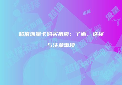 超值流量卡购买指南：了解、选择与注意事项