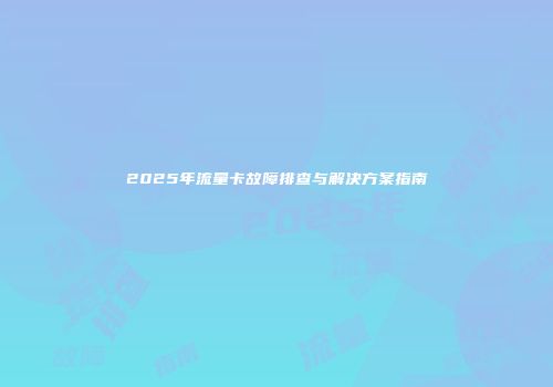 2025年流量卡故障排查与解决方案指南